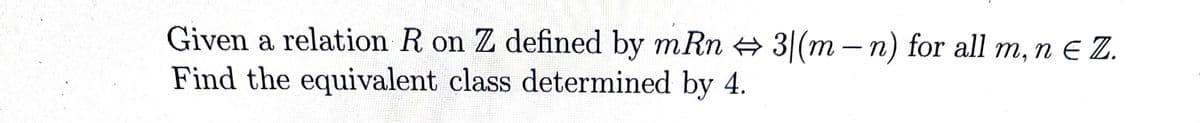 Given a relation R on Z defined by mRn # 3|(m – n) for all m, n E Z.
Find the equivalent class determined by 4.
