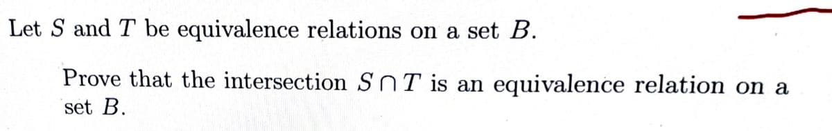 Let S and T be equivalence relations on a set B.
Prove that the intersection SnT is an equivalence relation on a
set B.

