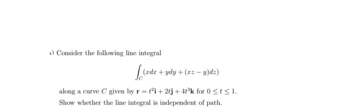 a) Consider the following line integral
L(zdr + ydy + (xz – y)dz)
along a curve C given by r = t'i+ 2tj +4t°k for 0 <t < 1.
Show whether the line integral is independent of path.
