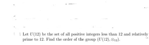 ! Let U(12) be the set of all positive integers less than 12 and relatively
prime to 12. Find the order of the group (U(12), ®12).
