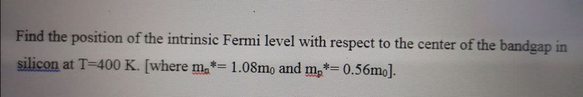 Find the position of the intrinsic Fermi level with respect to the center of the bandgap in
silicon at T=400 K. [where m,*= 1.08mo and m,*= 0.56mo].
