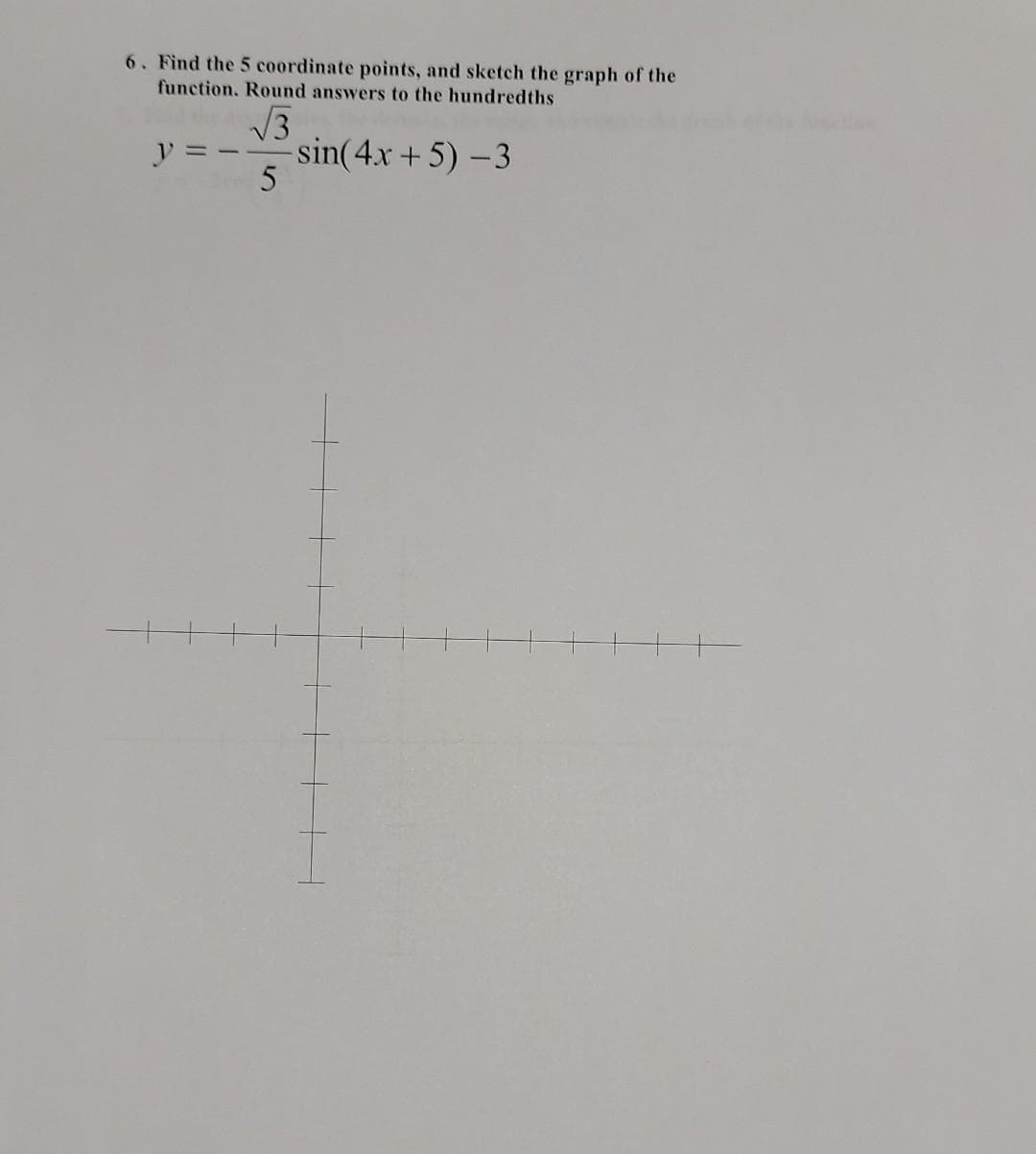 6. Find the 5 coordinate points, and sketch the graph of the
function. Round answers to the hundredths
V3
sin(4x + 5) -3
V = -
