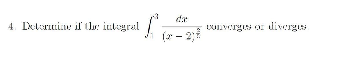 .3
dx
4. Determine if the integral
converges or
3
diverges.
(x – 2)
