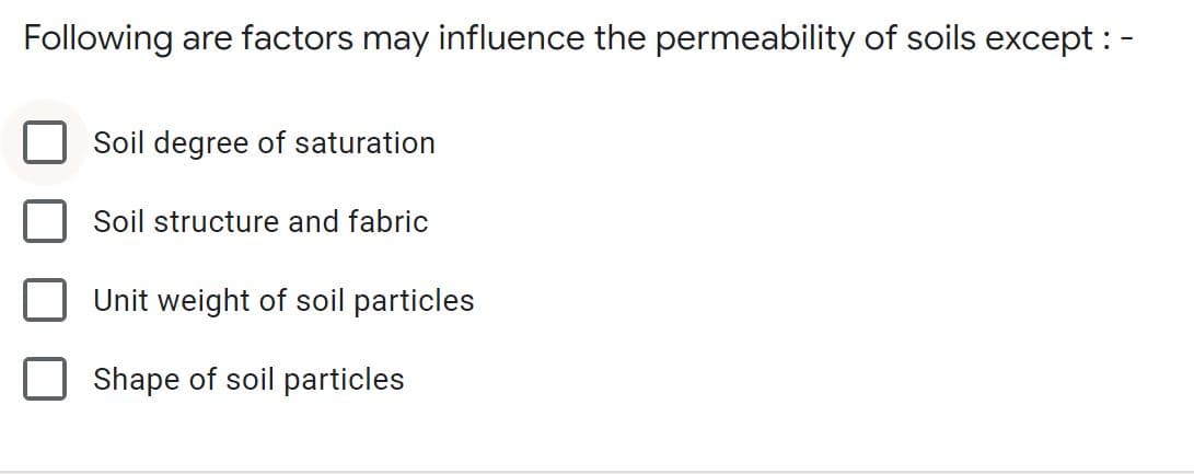 Following are factors may influence the permeability of soils except : -
Soil degree of saturation
Soil structure and fabric
Unit weight of soil particles
Shape of soil particles
