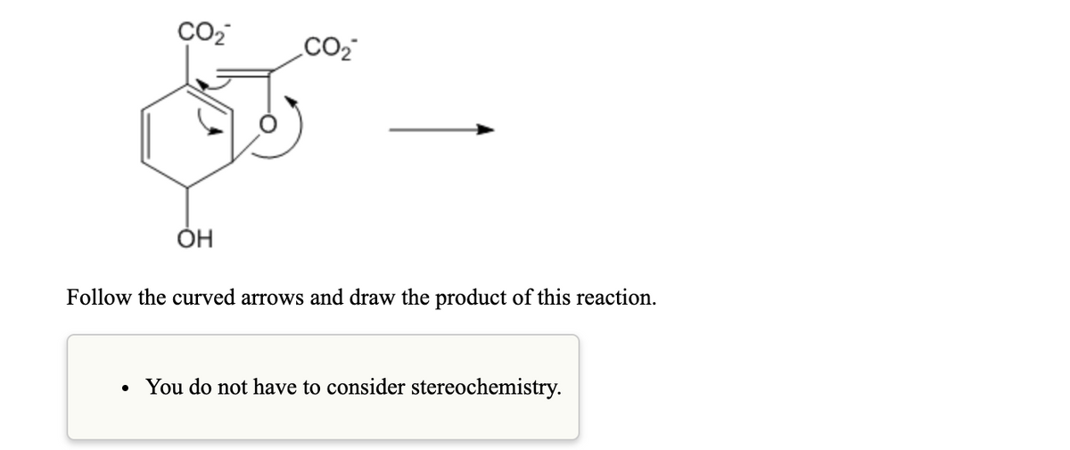 CO2
Follow the curved arrows and draw the product of this reaction.
You do not have to consider stereochemistry.
