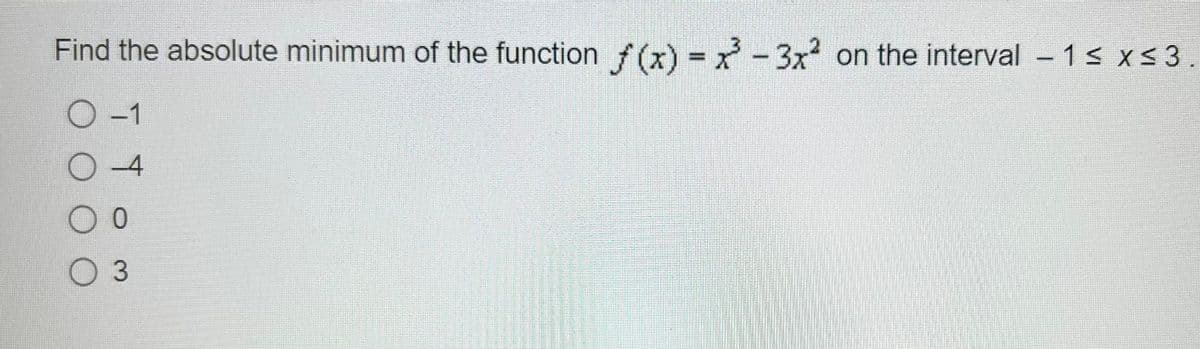 Find the absolute minimum of the function f(x)=x²-3x² on the interval - 1 ≤ x ≤ 3.
O-1
O 4
O 0
O 3