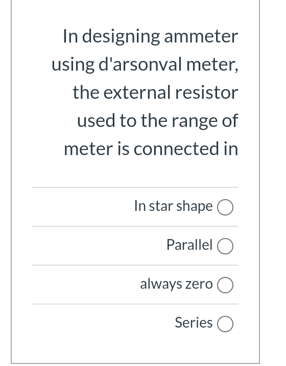 In designing ammeter
using d'arsonval meter,
the external resistor
used to the range of
meter is connected in
In star shape O
Parallel O
always zero O
Series O
