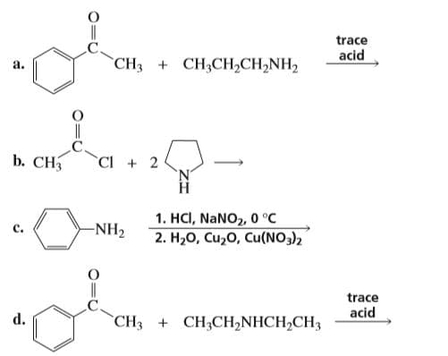 trace
acid
`CH3 + CH3CH,CH,NH2
a.
b. CH3
Cl + 2
1. HCI, NANO2, 0 °C
2. Н,О, Си,0, Cu(NO3)>
-NH2
trace
d.
`CH3 + CH3CH,NHCH,CH3
acid
