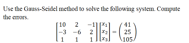 Use the Gauss-Seidel method to solve the following system. Compute
the errors.
10
2
-1] [X1]
41
-3 -6
2
X2 =
25
1
1
[x3]
1
105/
