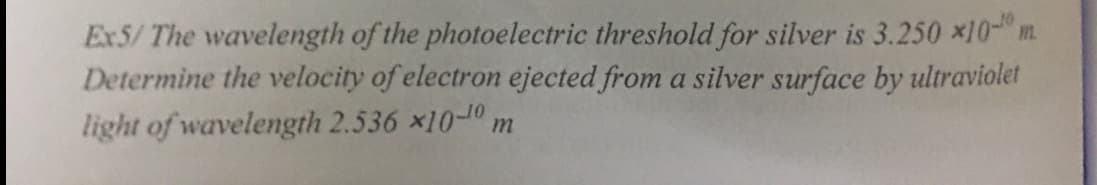 Ex5/ The wavelength of the photoelectric threshold for silver is 3.250 x10- m.
Determine the velocity of electron ejected from a silver surface by ultraviolet
light of wavelength 2.536 x10-10 m
