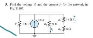 5. Find the voltage Vs and the current 1; for the network in
Fig. 8.107.
16 2
0.8 A
R2
R3
R 10A/
24
: R4
