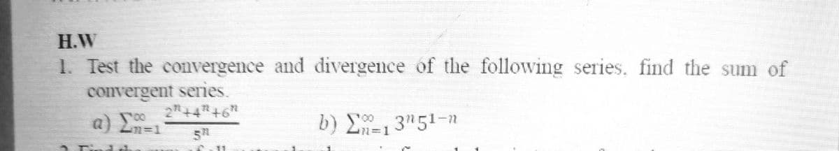 H.W
1. Test the convergence and divergence of the following series, find the sum of
convergent seies.
2+4"+6"
a) E=1
b) E-13"51-n
%3D1
11
