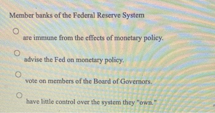 Member banks of the Federal Reserve Systemn
are immune from the effects of monetary policy.
advise the Fed on monetary policy.
vote on members of the Board of Governors.
have little control over the system they "own."
