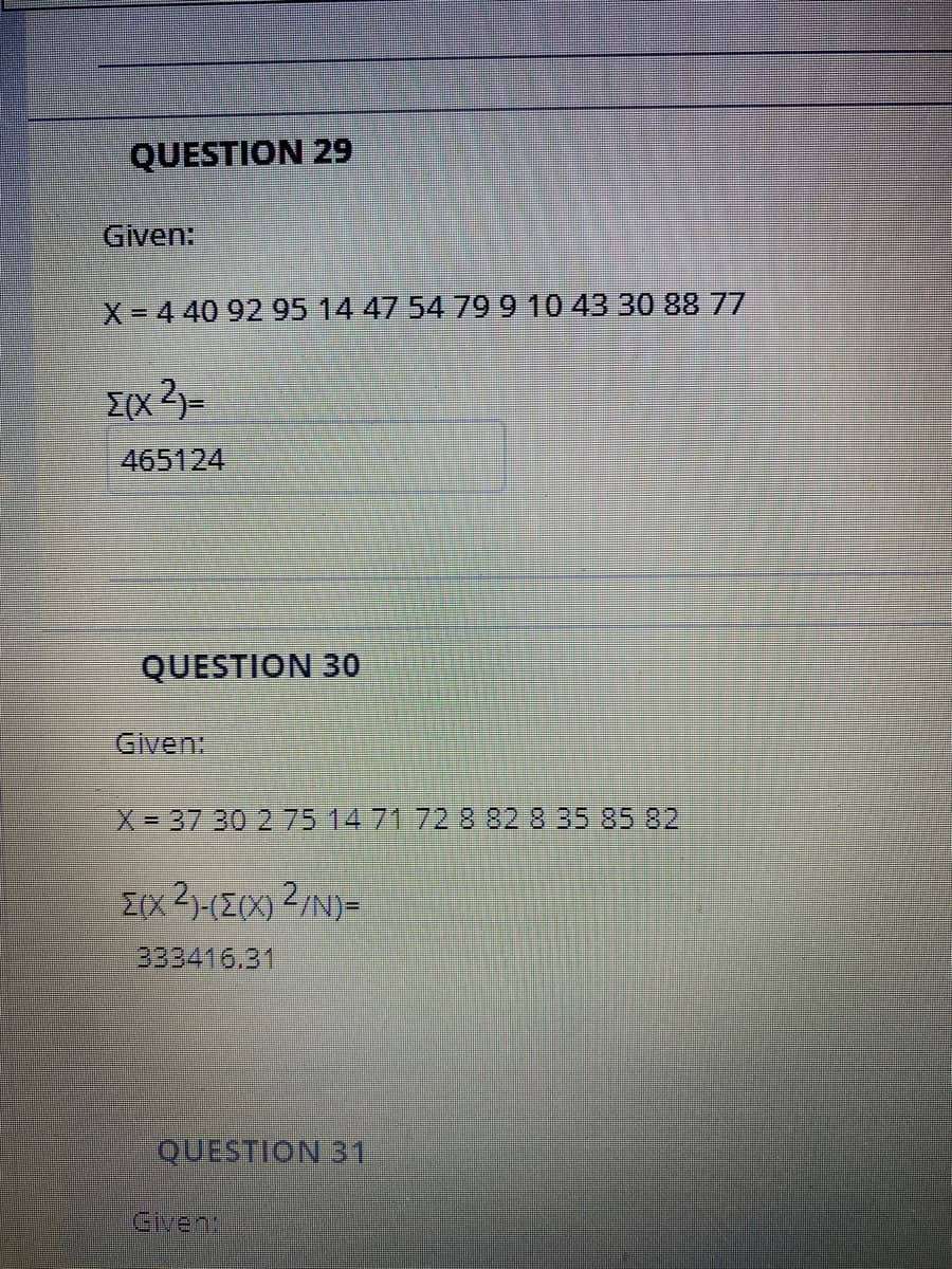 QUESTION 29
Given:
X-4 40 92 95 14 47 54 799 10 43 30 88 77
{(x 2)=
465124
QUESTION 30
Given:
X= 37 30 2 75 14 71 72 8 82 8 35 85 82
Z(x2-(Z(X) 2/N)=
333416.31
QUESTION 31
Given:
