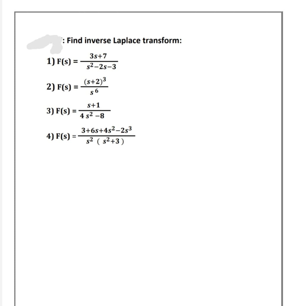 : Find inverse Laplace transform:
3s+7
1) F(s) =
s2–2s-3
(s+2)3
2) F(s) =
%3D
s 6
s+1
3) F(s)
%3D
4 s2 –8
3+6s+4s2-2s3
4) F(s) ='
s² ( s²+3)
