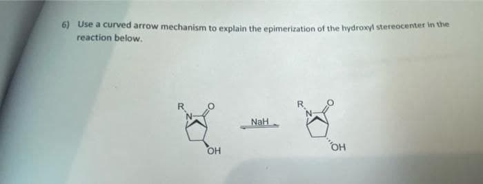 6) Use a curved arrow mechanism to explain the epimerization of the hydroxyl stereocenter in the
reaction below.
R.
NaH
OH
OH
