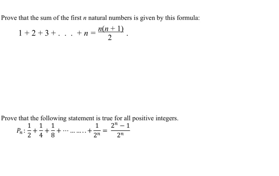 Prove that the sum of the first n natural numbers is given by this formula:
n(n + 1)
1+ 2+3+. .. +n=
2
Prove that the following statement is true for all positive integers.
1 1 1
+
+
8.
4
1 2" – 1
+
Pn:+
...... ..
2n
