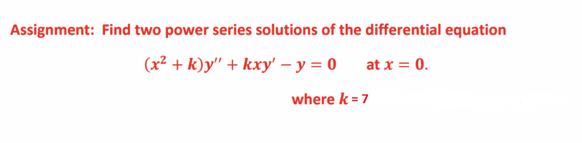 Assignment: Find two power series solutions of the differential equation
(x² + k)y" + kxy' – y = 0
at x = 0.
where k = 7
