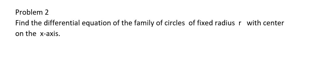 Problem 2
Find the differential equation of the family of circles of fixed radius r with center
on the x-axis.