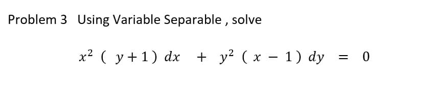 Problem 3 Using Variable Separable, solve
x² (y + 1) dx + y² (x − 1) dy
=
= 0