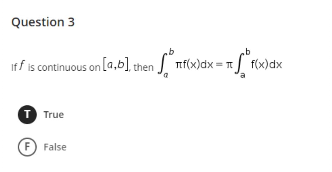 Question 3
Iff is continuous on [a,b], then
T True
F False
b
πf(x)dx= π f(x) dx
a
a