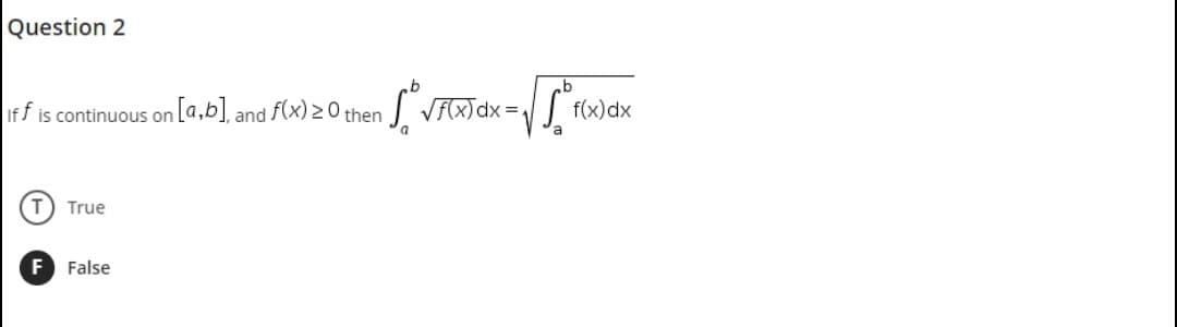 Question 2
If f is continuous on [a,b], and f(x) >0 then
(T) True
F False
en √° VFX) dx = √ [³₁
f(x) dx