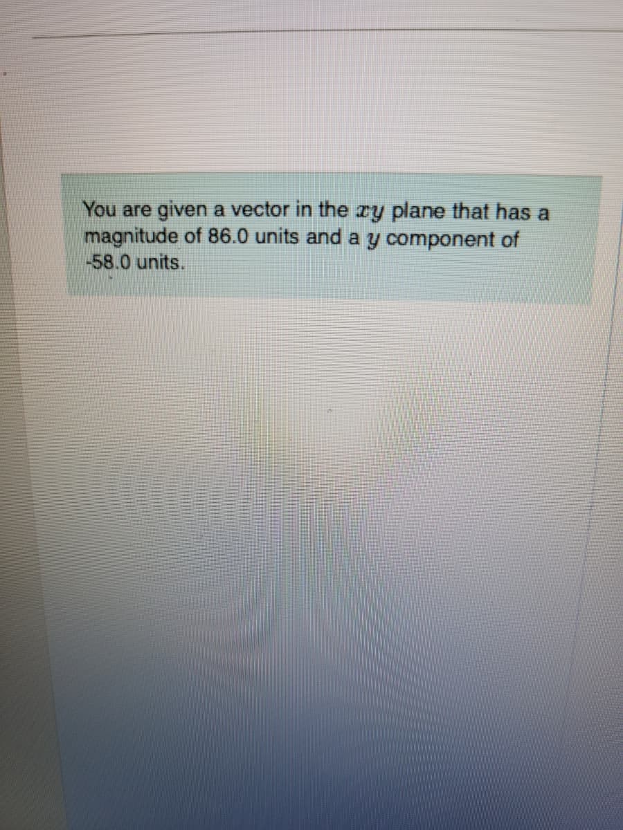 You are given a vector in the ay plane that has a
magnitude of 86.0 units and a y component of
-58.0 units.