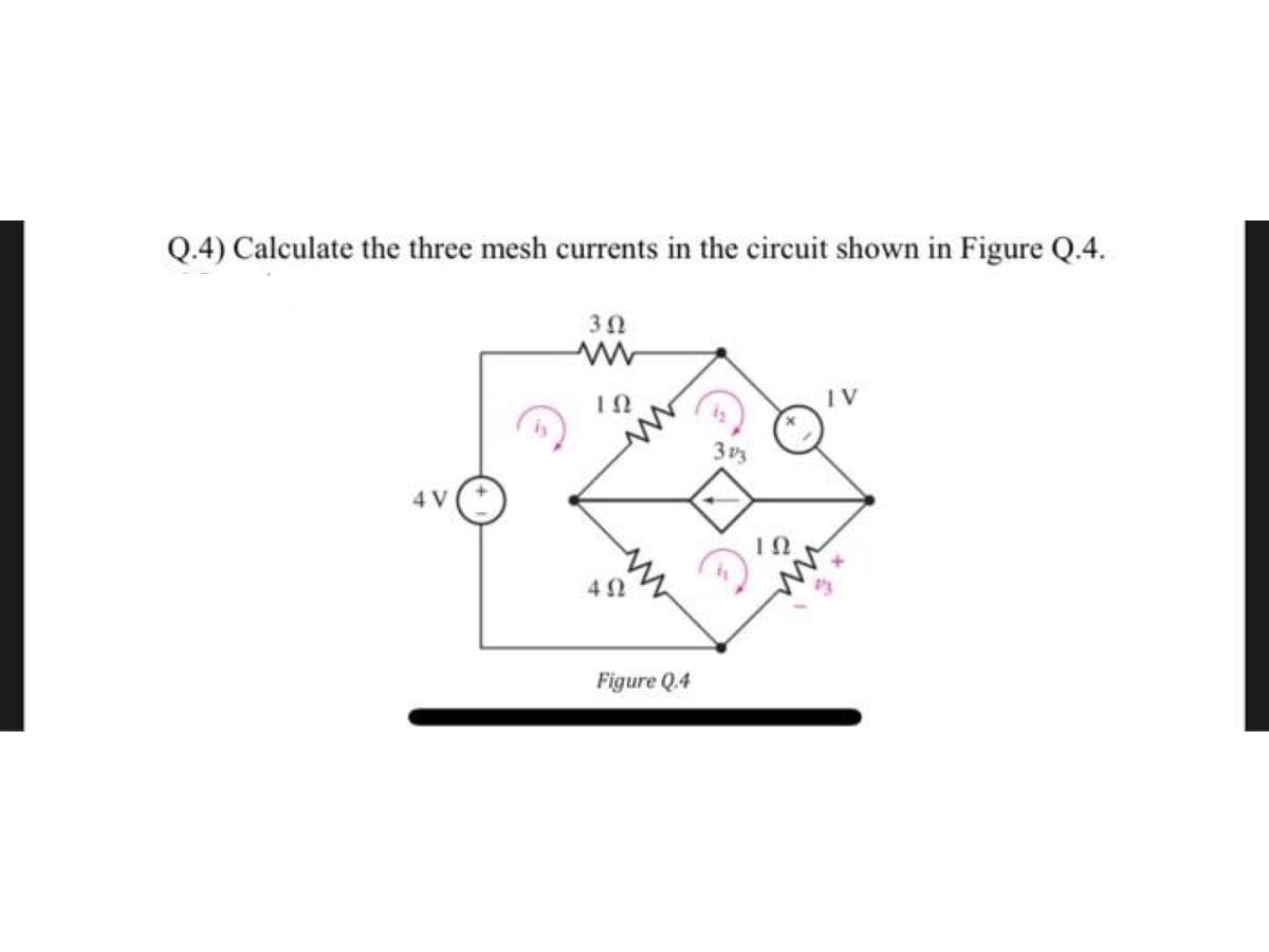 Q.4) Calculate the three mesh currents in the circuit shown in Figure Q.4.
3Ω
IV
3v3
4 V
Figure Q.4
