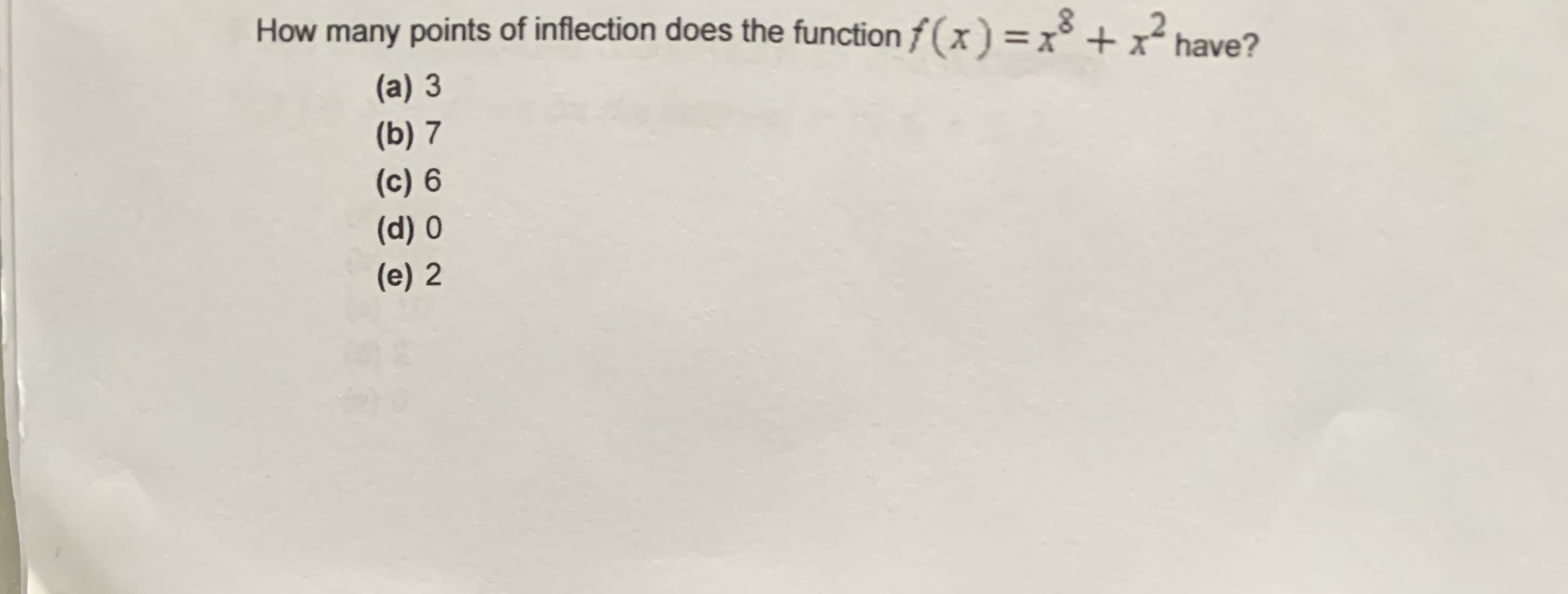 How many points of inflection does the function f(x) =x° + x² have?
(a) 3
(b) 7
(c) 6
(d) 0
(e) 2
