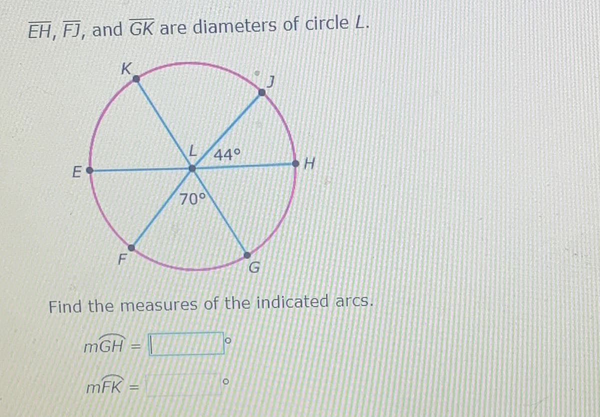 EH, FJ, and GK are diameters of circle L.
K
44°
H.
E
700
Find the measures of the indicated arcs.
mGH
%3D
mFK
%3D
