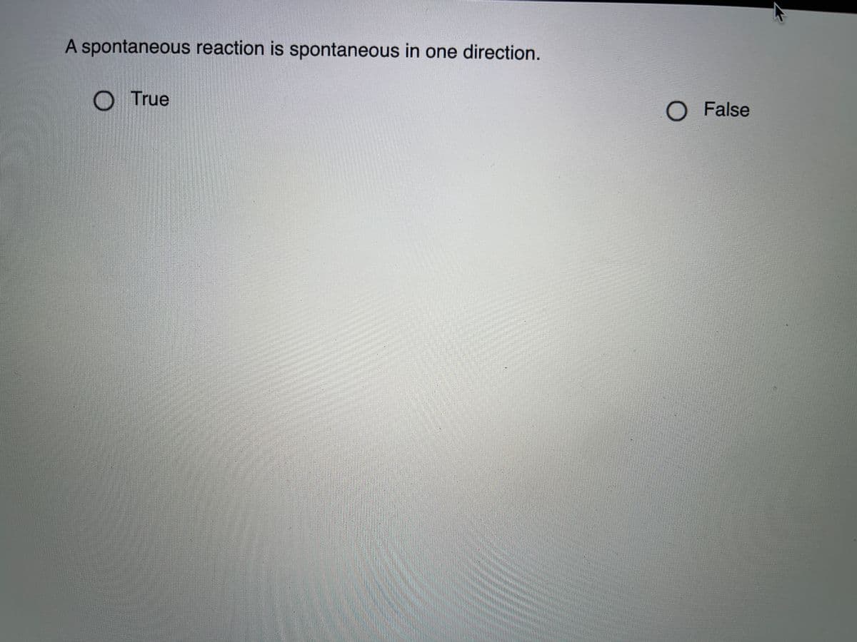 A spontaneous reaction is spontaneous in one direction.
O True
O False
