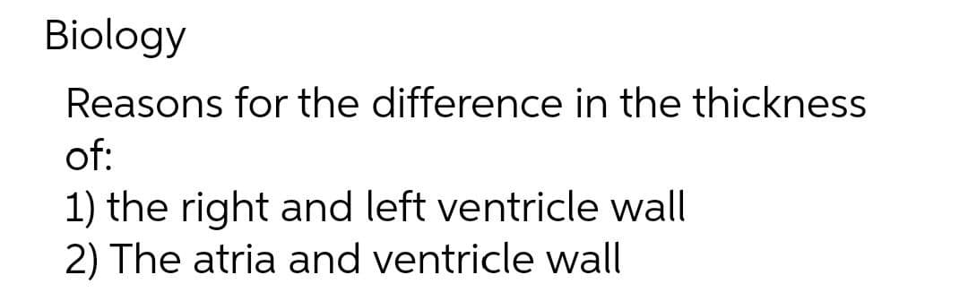 Biology
Reasons for the difference in the thickness
of:
1) the right and left ventricle wall
2) The atria and ventricle wall
