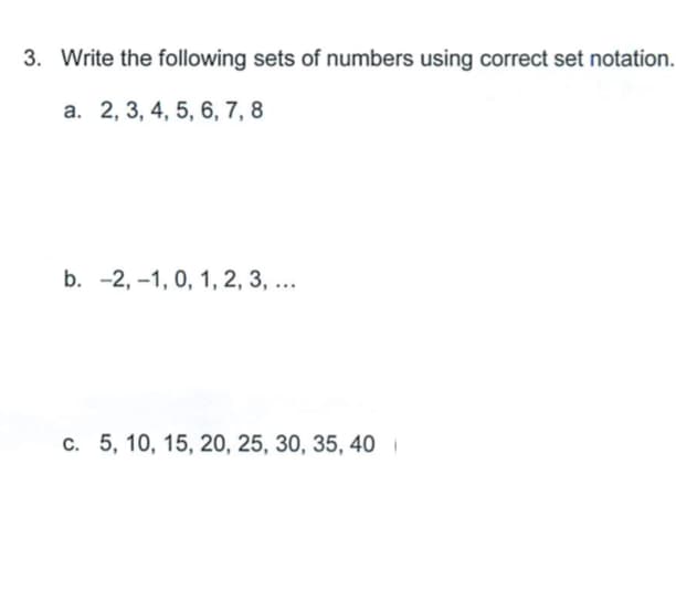 3. Write the following sets of numbers using correct set notation.
a. 2, 3, 4, 5, 6, 7, 8
b. -2, -1, 0, 1, 2, 3, ...
c. 5, 10, 15, 20, 25, 30, 35, 40
