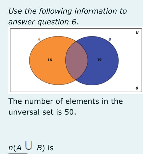 Use the following information to
answer question 6.
16
19
The number of elements in the
unversal set is 50.
n(A U B) is
