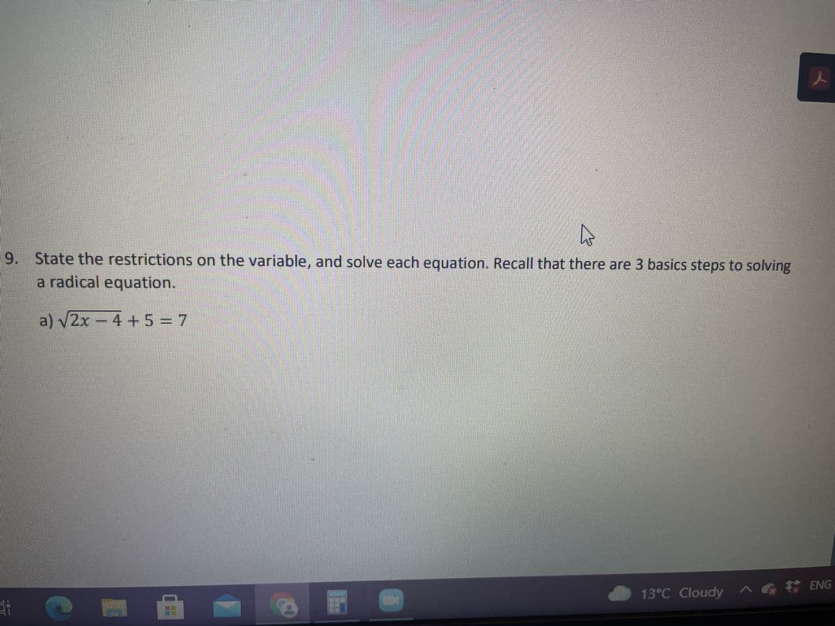 9. State the restrictions on the variable, and solve each equation. Recall that there are 3 basics steps to solving
a radical equation.
a) V2x-4 +5 7
13°C Cloudy AGE ENG
