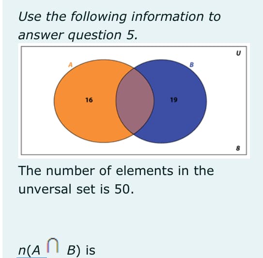 Use the following information to
answer question 5.
16
19
The number of elements in the
unversal set is 50.
n(A || B) is
