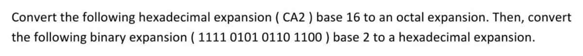 Convert the following hexadecimal expansion ( CA2 ) base 16 to an octal expansion. Then, convert
the following binary expansion ( 1111 0101 0110 1100 ) base 2 to a hexadecimal expansion.
