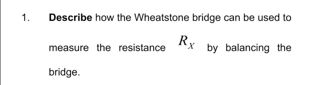 1.
Describe how the Wheatstone bridge can be used to
Rx
measure the resistance
by balancing the
bridge.
