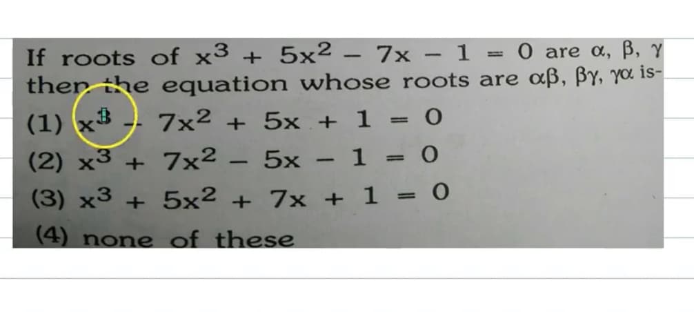 If roots of x³ + 5x² – 7x – 1 = 0 are a, ß, y
then the equation whose roots are aß, ßy, Ya is-
(1) x$
(2) x3 + 7x²
7x2 + 5x + 1 = 0
%3D
5x - 1 = 0
-
%3D
(3) x3 + 5x² + 7x + 1 = 0
(4) none of these
