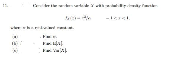 11.
Consider the random variable X with probability density function
fx (x) = a2/a
-1<r < 1,
where a is a real-valued constant.
. Find a.
Find E[X].
Find Var[X].
(a)
(b)
(c)
