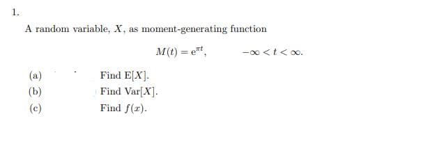 1.
A random variable, X,
moment-generating function
as
M(t) = et,
-00 <t< o0.
(a)
Find E[X].
(b)
Find Var[X].
(c)
Find f(r).
