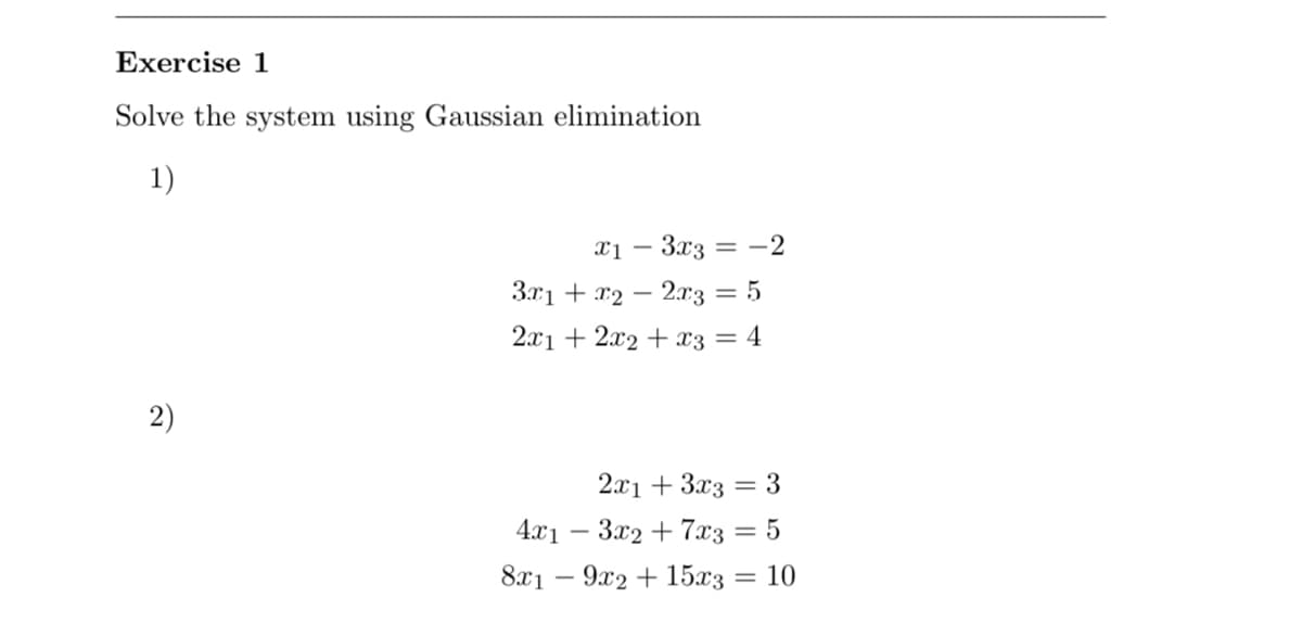 Exercise 1
Solve the system using Gaussian elimination
1)
- 3x3
= -2
3r1 + x2 – 2.r3 = 5
2x1 + 2x2 + x3 = 4
2)
2x1 + 3x3 = 3
4.x1 – 3x2 + 7x3 = 5
8х1 — 9х2 + 15хз — 10
