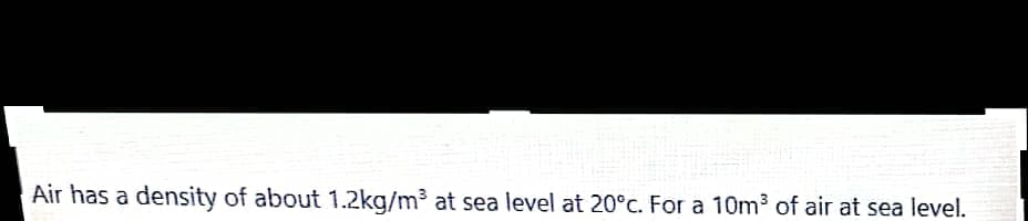 Air has a density of about 1.2kg/m³ at sea level at 20°c. For a 10m3 of air at sea level.
