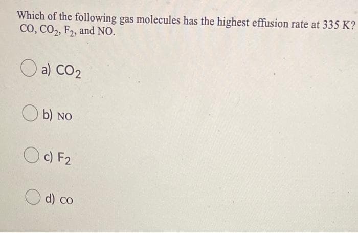 Which of the following gas molecules has the highest effusion rate at 335 K?
CO, CO2, F2, and NO.
O a) CO2
O b) NO
O c) F2
d) co

