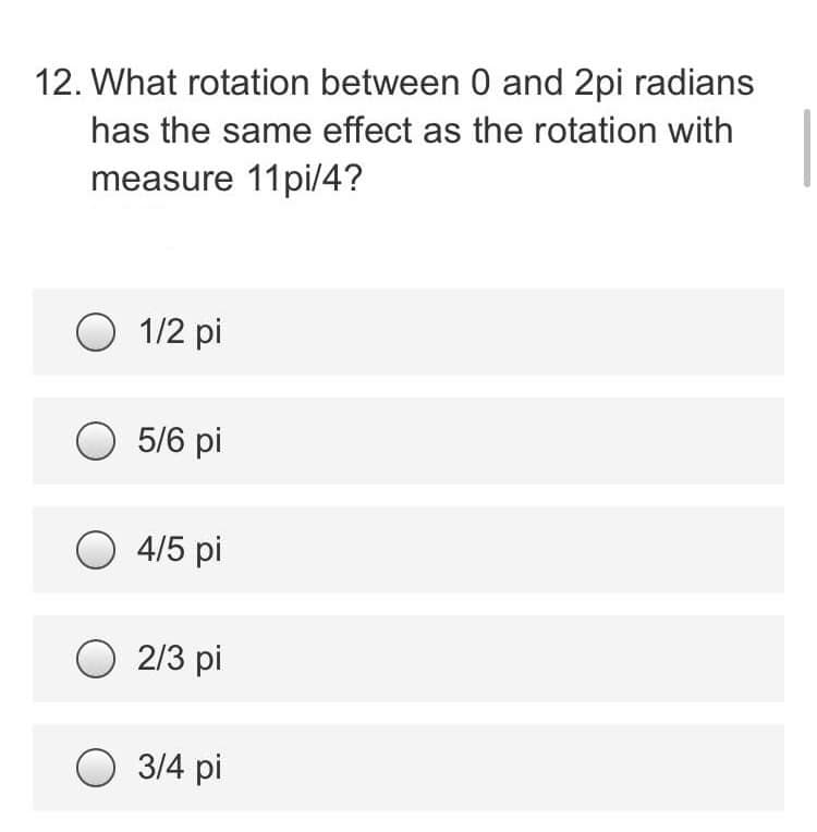 12. What rotation between 0 and 2pi radians
has the same effect as the rotation with
measure 11pi/4?
O 1/2 pi
O 5/6 pi
O 4/5 pi
2/3 pi
3/4 pi