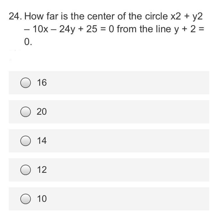 24. How far is the center of the circle x2 + y2
- 10x - 24y + 25 = 0 from the line y + 2 =
0.
O 16
20
O 14
O 12
O 10