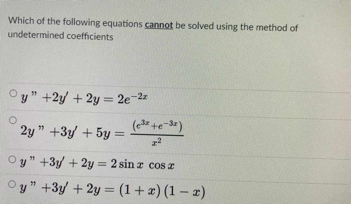 Which of the following equations cannot be solved using the method of
undetermined coefficients
y" +2y + 2y = 2e-2
(e3 +e-3=)
2y " +3y +5y
77
77
y" +3y +2y = 2 sin x cos x
y " +3y + 2y = (1+ x) (1– x)
77
