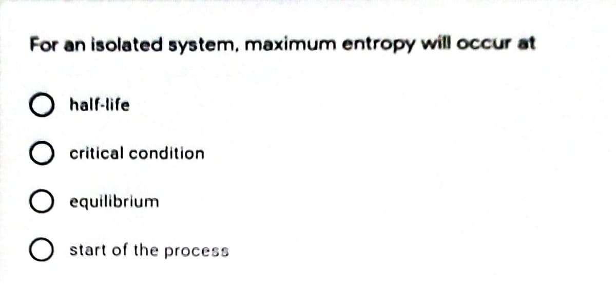 For an isolated system, maximum entropy will occur at
O half-life
O critical condition
equilibrium
O start of the process
