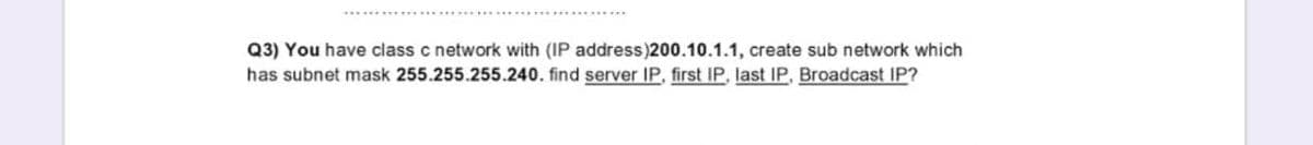 Q3) You have class c network with (IP address)200.10.1.1, create sub network which
has subnet mask 255.255.255.240. find server IP, first IP, last IP, Broadcast IP?
