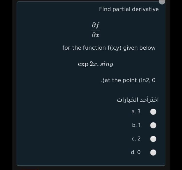 Find partial derivative
af
for the function f(x,y) given below
exp 2x. siny
.(at the point (In2, O
اخترأحد الخيارات
а. 3
b. 1
с. 2
d. 0
